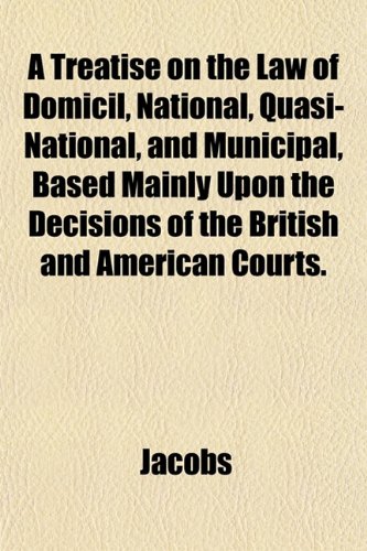 A Treatise on the Law of Domicil, National, Quasi-National, and Municipal, Based Mainly Upon the Decisions of the British and American Courts. (9781152181335) by Jacobs