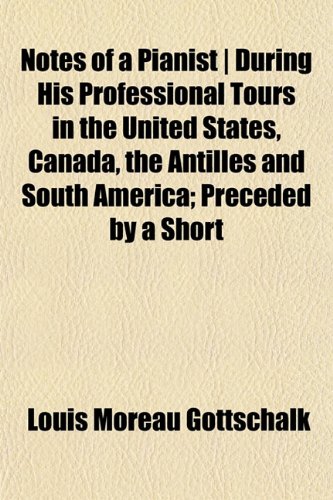 Notes of a Pianist | During His Professional Tours in the United States, Canada, the Antilles and South America; Preceded by a Short (9781152184008) by Gottschalk, Louis Moreau