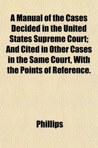 A Manual of the Cases Decided in the United States Supreme Court; And Cited in Other Cases in the Same Court, With the Points of Reference. (9781152184800) by Phillips
