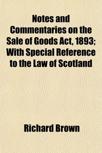 Notes and Commentaries on the Sale of Goods Act, 1893; With Special Reference to the Law of Scotland (9781152185418) by Brown, Richard