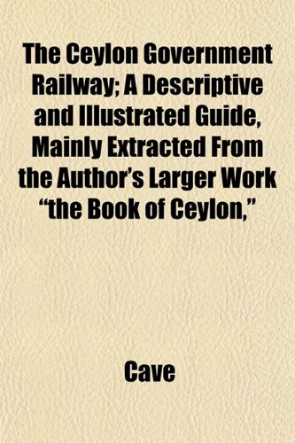 The Ceylon Government Railway; A Descriptive and Illustrated Guide, Mainly Extracted From the Author's Larger Work "the Book of Ceylon," (9781152188419) by Cave