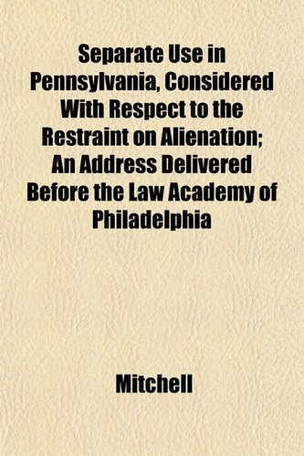 Separate Use in Pennsylvania, Considered With Respect to the Restraint on Alienation; An Address Delivered Before the Law Academy of Philadelphia (9781152188884) by Mitchell