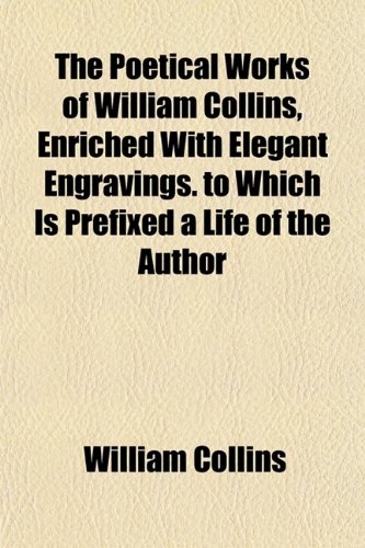 The Poetical Works of William Collins, Enriched With Elegant Engravings. to Which Is Prefixed a Life of the Author (9781152188952) by Collins, William