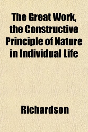 The Great Work, the Constructive Principle of Nature in Individual Life (9781152193499) by Richardson