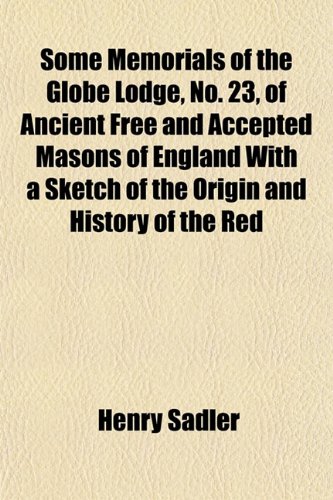 Some Memorials of the Globe Lodge, No. 23, of Ancient Free and Accepted Masons of England With a Sketch of the Origin and History of the Red (9781152193789) by Sadler, Henry