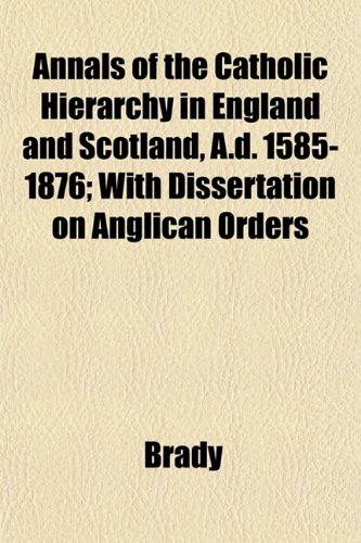 Annals of the Catholic Hierarchy in England and Scotland, A.d. 1585-1876; With Dissertation on Anglican Orders (9781152195257) by Brady