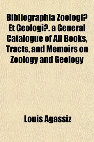 Bibliographia ZoologiÃ¦ Et GeologiÃ¦. a General Catalogue of All Books, Tracts, and Memoirs on Zoology and Geology (9781152196636) by Agassiz, Louis