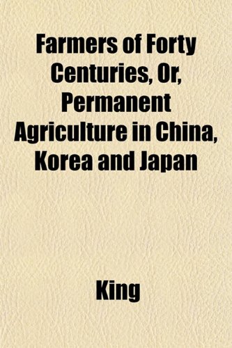 Farmers of Forty Centuries, Or, Permanent Agriculture in China, Korea and Japan (9781152198234) by King