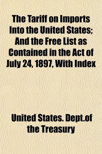 The Tariff on Imports Into the United States; And the Free List as Contained in the Act of July 24, 1897, With Index (9781152199033) by Treasury, United States. Dept.of The