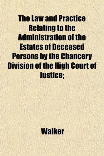 The Law and Practice Relating to the Administration of the Estates of Deceased Persons by the Chancery Division of the High Court of Justice; (9781152201057) by Walker