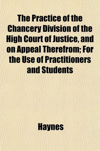 The Practice of the Chancery Division of the High Court of Justice, and on Appeal Therefrom; For the Use of Practitioners and Students (9781152202412) by Haynes