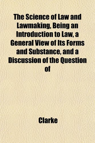 The Science of Law and Lawmaking, Being an Introduction to Law, a General View of Its Forms and Substance, and a Discussion of the Question of (9781152202610) by Clarke