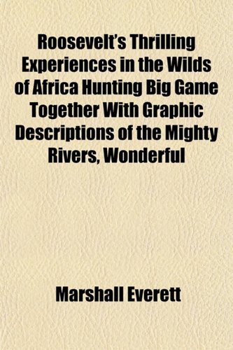 Roosevelt's Thrilling Experiences in the Wilds of Africa Hunting Big Game Together With Graphic Descriptions of the Mighty Rivers, Wonderful (9781152203402) by Everett, Marshall