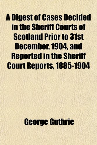 A Digest of Cases Decided in the Sheriff Courts of Scotland Prior to 31st December, 1904, and Reported in the Sheriff Court Reports, 1885-1904 (9781152203921) by Guthrie, George