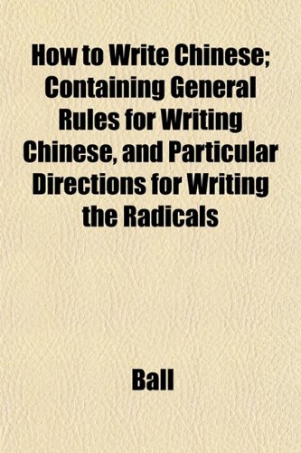 How to Write Chinese; Containing General Rules for Writing Chinese, and Particular Directions for Writing the Radicals (9781152207356) by Ball