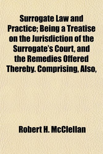 9781152208209: Surrogate Law and Practice; Being a Treatise on the Jurisdiction of the Surrogate's Court, and the Remedies Offered Thereby. Comprising, Also,