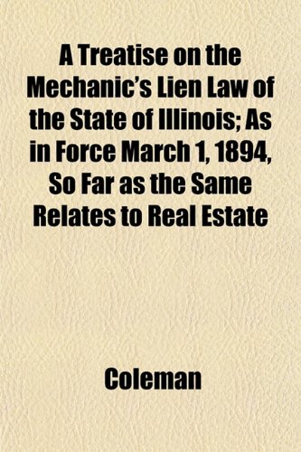 A Treatise on the Mechanic's Lien Law of the State of Illinois; As in Force March 1, 1894, So Far as the Same Relates to Real Estate (9781152208285) by Coleman