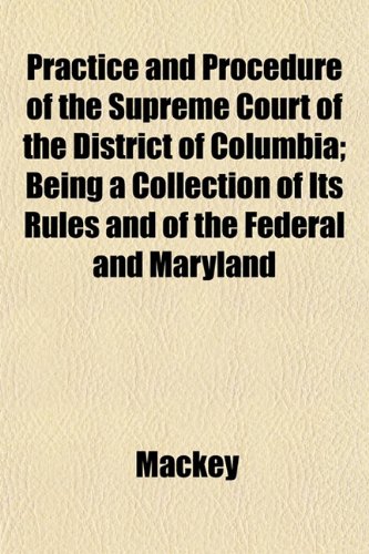 Practice and Procedure of the Supreme Court of the District of Columbia; Being a Collection of Its Rules and of the Federal and Maryland (9781152209879) by Mackey