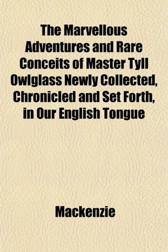 The Marvellous Adventures and Rare Conceits of Master Tyll Owlglass Newly Collected, Chronicled and Set Forth, in Our English Tongue (9781152210059) by Mackenzie