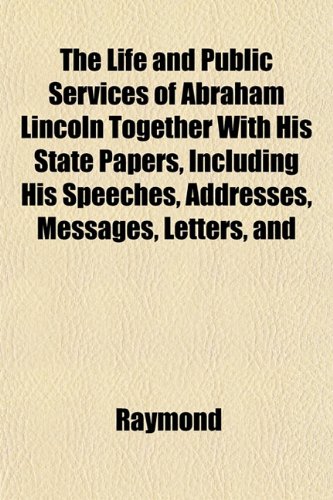 The Life and Public Services of Abraham Lincoln Together With His State Papers, Including His Speeches, Addresses, Messages, Letters, and (9781152210349) by Raymond
