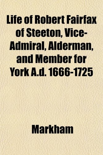 Life of Robert Fairfax of Steeton, Vice-Admiral, Alderman, and Member for York A.d. 1666-1725 (9781152211087) by Markham