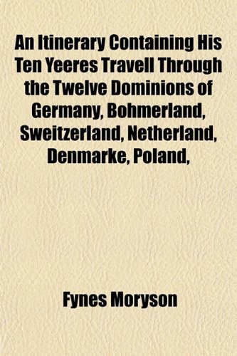 An Itinerary Containing His Ten Yeeres Travell Through the Twelve Dominions of Germany, Bohmerland, Sweitzerland, Netherland, Denmarke, Poland, (9781152213197) by Moryson, Fynes