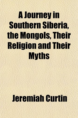 A Journey in Southern Siberia, the Mongols, Their Religion and Their Myths (9781152215283) by Curtin, Jeremiah