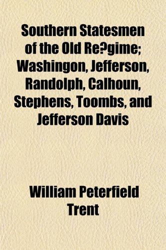 Southern Statesmen of the Old RÃ©gime; Washingon, Jefferson, Randolph, Calhoun, Stephens, Toombs, and Jefferson Davis (9781152217690) by Trent, William Peterfield