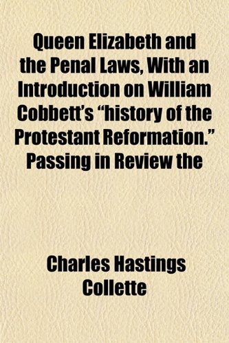 Queen Elizabeth and the Penal Laws, With an Introduction on William Cobbett's "history of the Protestant Reformation." Passing in Review the (9781152217829) by Collette, Charles Hastings