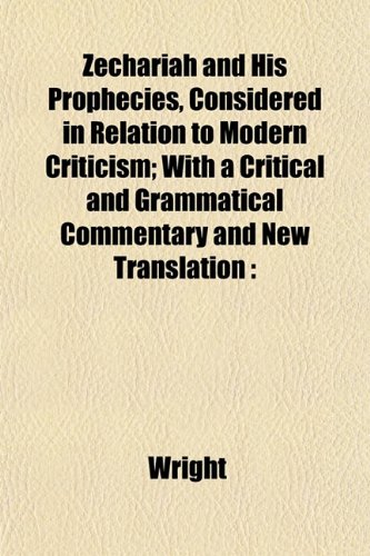 Zechariah and His Prophecies, Considered in Relation to Modern Criticism; With a Critical and Grammatical Commentary and New Translation (9781152218338) by Wright