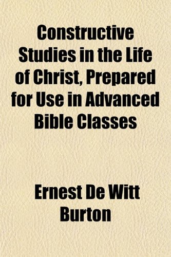 Constructive Studies in the Life of Christ, Prepared for Use in Advanced Bible Classes (9781152219588) by Burton, Ernest De Witt