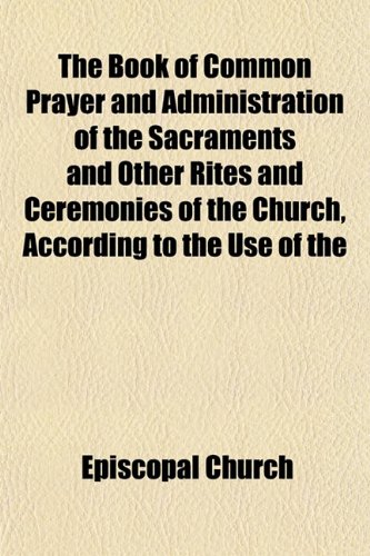 The Book of Common Prayer and Administration of the Sacraments and Other Rites and Ceremonies of the Church, According to the Use of the (9781152221161) by Church, Episcopal