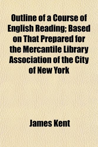 Outline of a Course of English Reading; Based on That Prepared for the Mercantile Library Association of the City of New York (9781152221314) by Kent, James