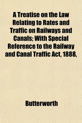 A Treatise on the Law Relating to Rates and Traffic on Railways and Canals; With Special Reference to the Railway and Canal Traffic Act, 1888, (9781152222427) by Butterworth