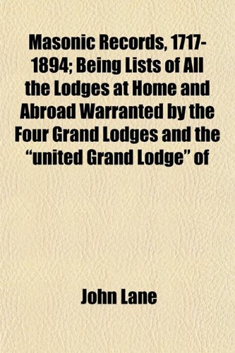 Masonic Records, 1717-1894; Being Lists of All the Lodges at Home and Abroad Warranted by the Four Grand Lodges and the "united Grand Lodge" of (9781152224537) by Lane, John