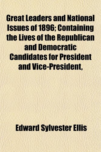 Great Leaders and National Issues of 1896; Containing the Lives of the Republican and Democratic Candidates for President and Vice-President, (9781152225268) by Ellis, Edward Sylvester