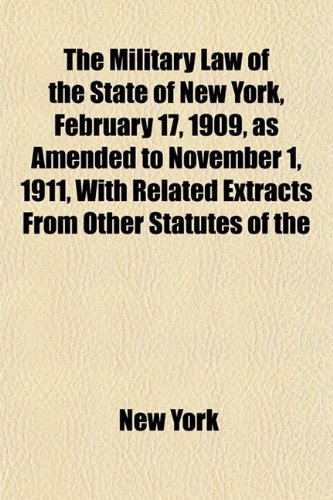 The Military Law of the State of New York, February 17, 1909, as Amended to November 1, 1911, With Related Extracts From Other Statutes of the (9781152225619) by York, New
