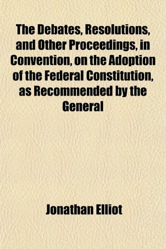 The Debates, Resolutions, and Other Proceedings, in Convention, on the Adoption of the Federal Constitution, as Recommended by the General (9781152227958) by Elliot, Jonathan