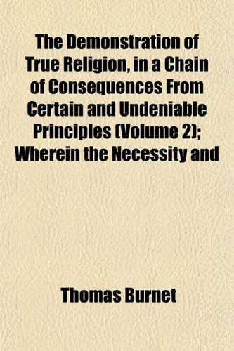 9781152229501: The Demonstration of True Religion, in a Chain of Consequences From Certain and Undeniable Principles (Volume 2); Wherein the Necessity and