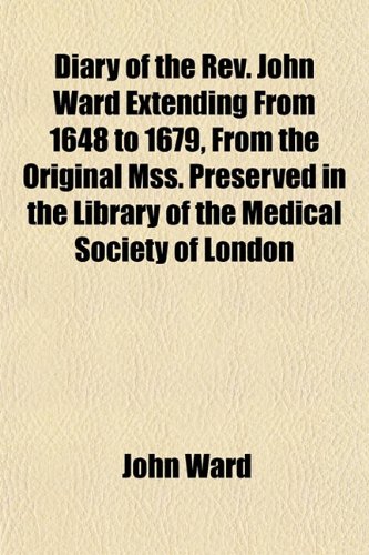 Diary of the Rev. John Ward Extending From 1648 to 1679, From the Original Mss. Preserved in the Library of the Medical Society of London (9781152230330) by Ward, John