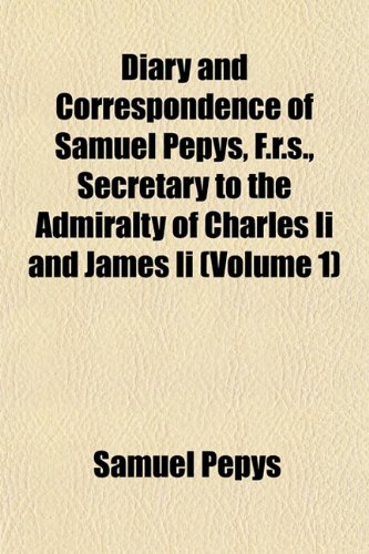 Diary and Correspondence of Samuel Pepys, F.r.s., Secretary to the Admiralty of Charles Ii and James Ii (Volume 1) (9781152230934) by Pepys, Samuel