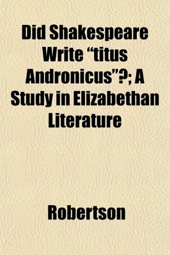 Did Shakespeare Write "titus Andronicus"?; A Study in Elizabethan Literature (9781152231887) by Robertson
