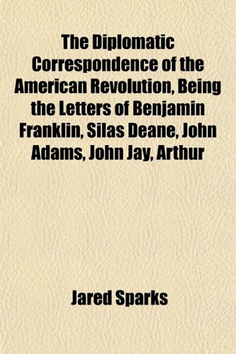The Diplomatic Correspondence of the American Revolution, Being the Letters of Benjamin Franklin, Silas Deane, John Adams, John Jay, Arthur (9781152232075) by Sparks, Jared