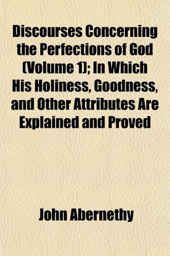 Discourses Concerning the Perfections of God (Volume 1); In Which His Holiness, Goodness, and Other Attributes Are Explained and Proved (9781152234185) by Abernethy, John