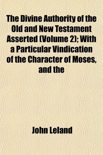 The Divine Authority of the Old and New Testament Asserted (Volume 2); With a Particular Vindication of the Character of Moses, and the (9781152236578) by Leland, John