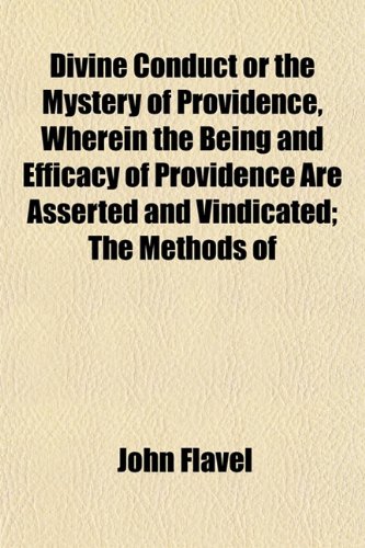 Divine Conduct or the Mystery of Providence, Wherein the Being and Efficacy of Providence Are Asserted and Vindicated; The Methods of (9781152236943) by Flavel, John