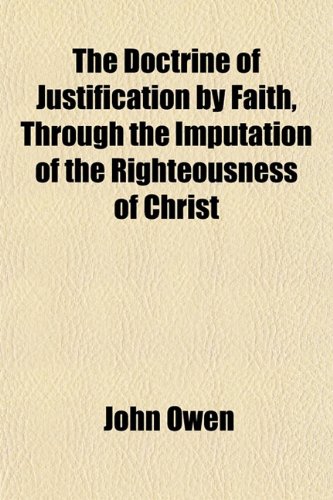 The Doctrine of Justification by Faith, Through the Imputation of the Righteousness of Christ (9781152236981) by Owen, John