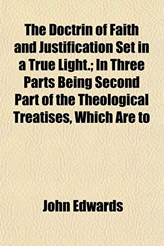 The Doctrin of Faith and Justification Set in a True Light.; In Three Parts Being Second Part of the Theological Treatises, Which Are to (9781152237803) by Edwards, John