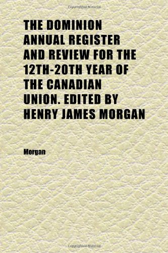 The Dominion Annual Register and Review for the 12th-20th Year of the Canadian Union. Edited by Henry James Morgan (1878) (9781152239142) by Morgan