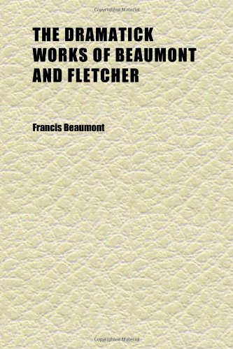 The Dramatick Works of Beaumont and Fletcher (Volume 1); Collated With All the Former Editions, and Corrected: With Notes Critical and (9781152241190) by Beaumont, Francis